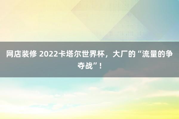 网店装修 2022卡塔尔世界杯，大厂的“流量的争夺战”!