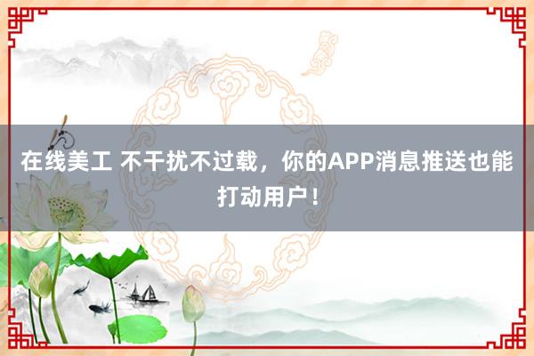 在线美工 不干扰不过载，你的APP消息推送也能打动用户！