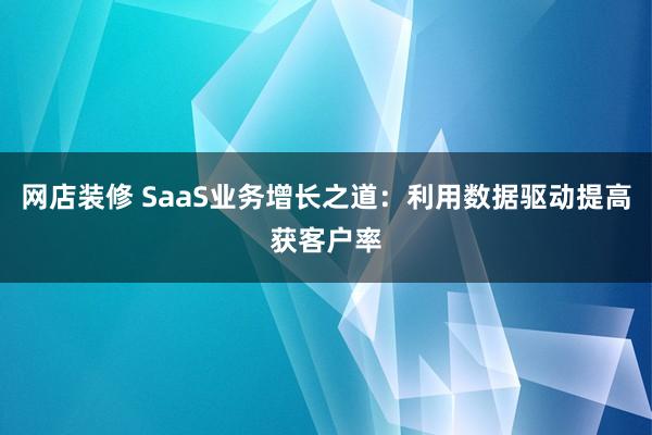 网店装修 SaaS业务增长之道：利用数据驱动提高获客户率