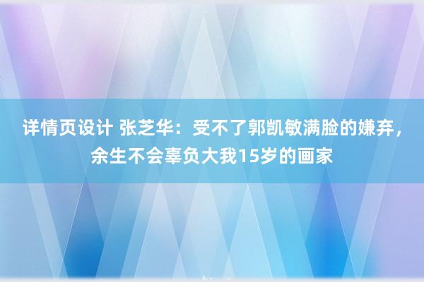 详情页设计 张芝华：受不了郭凯敏满脸的嫌弃，余生不会辜负大我15岁的画家