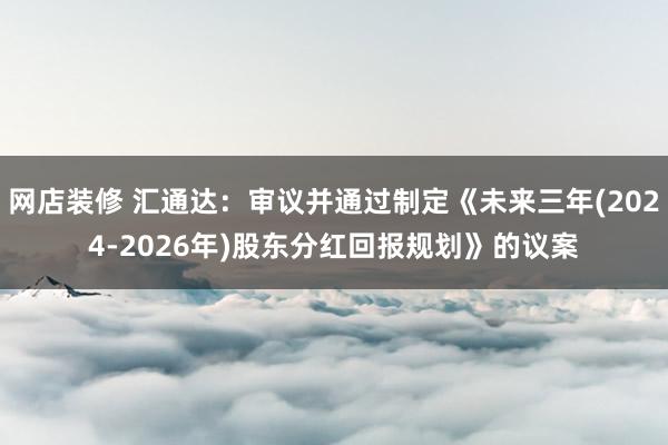 网店装修 汇通达：审议并通过制定《未来三年(2024-2026年)股东分红回报规划》的议案