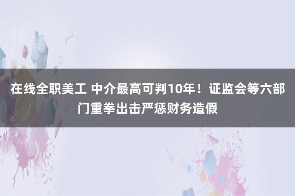 在线全职美工 中介最高可判10年！证监会等六部门重拳出击严惩财务造假