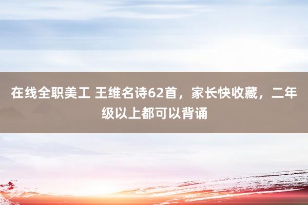 在线全职美工 王维名诗62首，家长快收藏，二年级以上都可以背诵