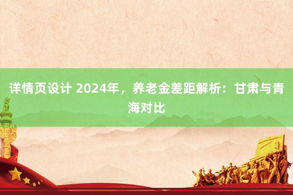 详情页设计 2024年，养老金差距解析：甘肃与青海对比