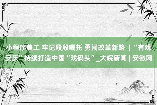 小程序美工 牢记殷殷嘱托 勇闯改革新路  | “有戏安庆”持续打造中国“戏码头”_大皖新闻 | 安徽网