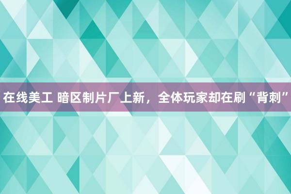 在线美工 暗区制片厂上新，全体玩家却在刷“背刺”