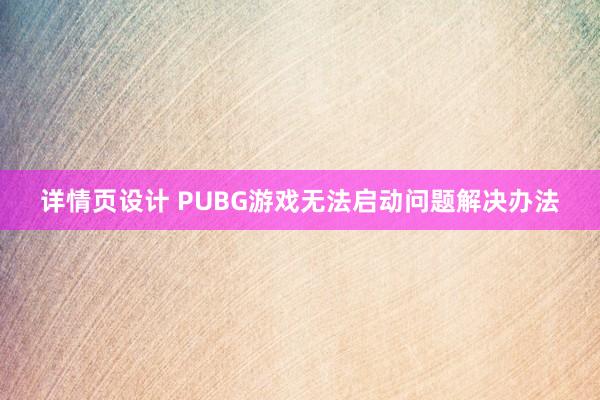 详情页设计 PUBG游戏无法启动问题解决办法