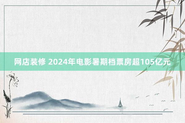 网店装修 2024年电影暑期档票房超105亿元