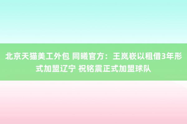 北京天猫美工外包 同曦官方：王岚嵚以租借3年形式加盟辽宁 祝铭震正式加盟球队