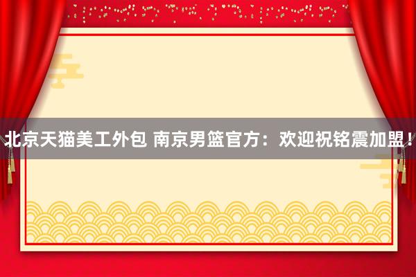 北京天猫美工外包 南京男篮官方：欢迎祝铭震加盟！