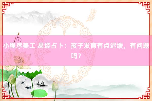 小程序美工 易经占卜：孩子发育有点迟缓，有问题吗？