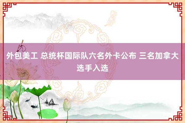 外包美工 总统杯国际队六名外卡公布 三名加拿大选手入选