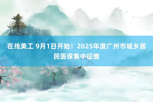 在线美工 9月1日开始！2025年度广州市城乡居民医保集中征缴