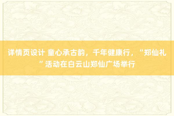 详情页设计 童心承古韵，千年健康行，“郑仙礼”活动在白云山郑仙广场举行