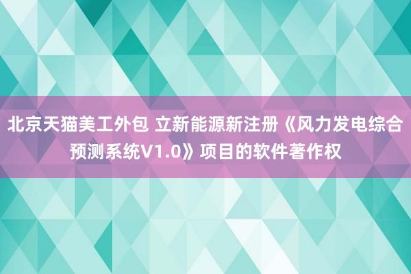 北京天猫美工外包 立新能源新注册《风力发电综合预测系统V1.0》项目的软件著作权