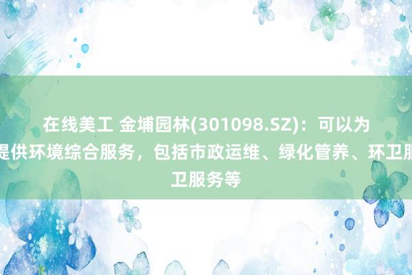 在线美工 金埔园林(301098.SZ)：可以为城市提供环境综合服务，包括市政运维、绿化管养、环卫服务等