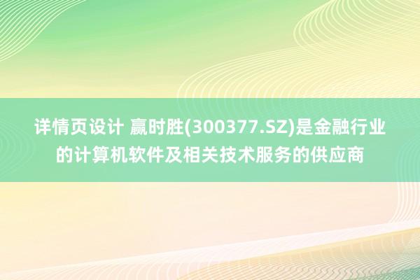 详情页设计 赢时胜(300377.SZ)是金融行业的计算机软件及相关技术服务的供应商