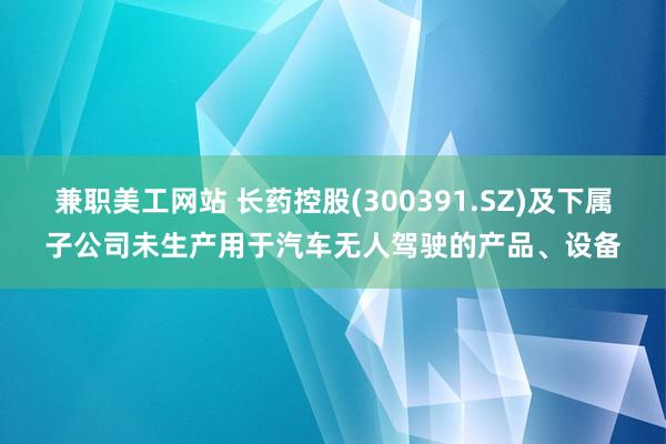 兼职美工网站 长药控股(300391.SZ)及下属子公司未生产用于汽车无人驾驶的产品、设备