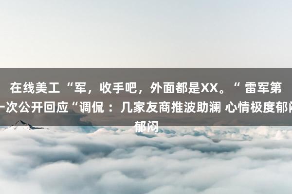 在线美工 “军，收手吧，外面都是XX。“ 雷军第一次公开回应“调侃 ：几家友商推波助澜 心情极度郁闷