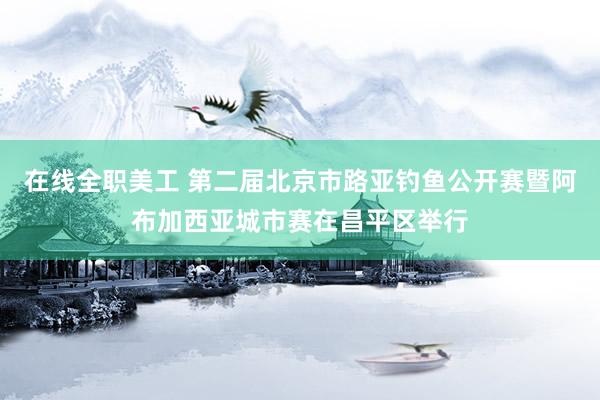 在线全职美工 第二届北京市路亚钓鱼公开赛暨阿布加西亚城市赛在昌平区举行