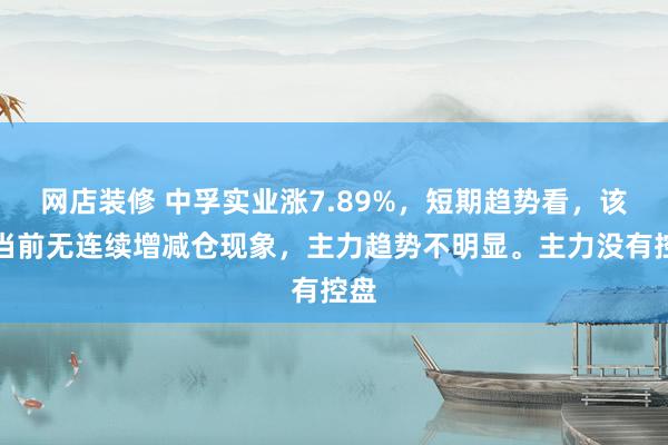 网店装修 中孚实业涨7.89%，短期趋势看，该股当前无连续增减仓现象，主力趋势不明显。主力没有控盘