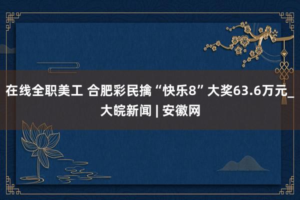 在线全职美工 合肥彩民擒“快乐8”大奖63.6万元_大皖新闻 | 安徽网