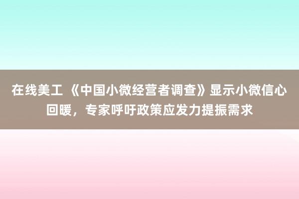 在线美工 《中国小微经营者调查》显示小微信心回暖，专家呼吁政策应发力提振需求